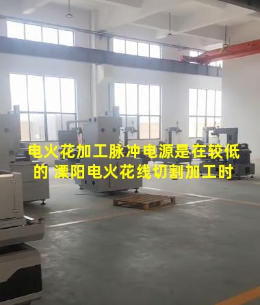 电火花加工脉冲电源是在较低的 溧阳电火花线切割加工时